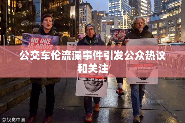 公交车伦流澡事件引发公众热议和关注