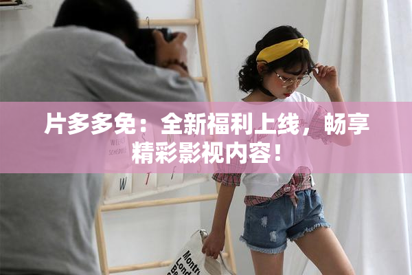 片多多免：全新福利上线，畅享精彩影视内容！
