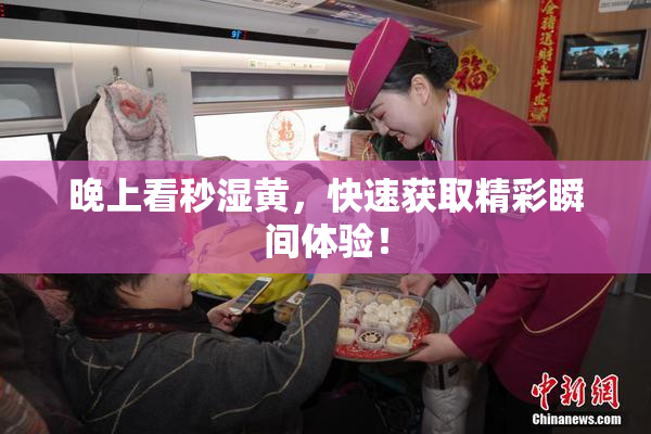 晚上看秒湿黄，快速获取精彩瞬间体验！