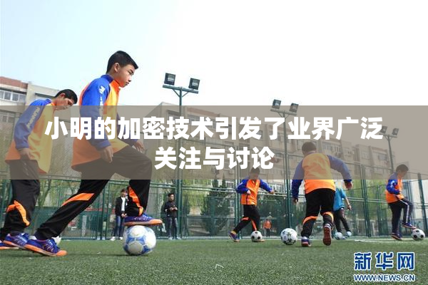 小明的加密技术引发了业界广泛关注与讨论