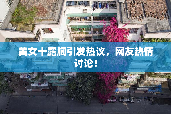 美女十露胸引发热议，网友热情讨论！