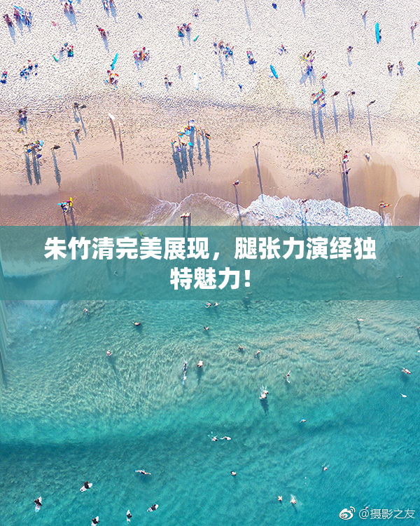 朱竹清完美展现，腿张力演绎独特魅力！