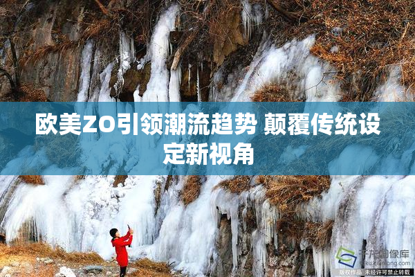 欧美ZO引领潮流趋势 颠覆传统设定新视角