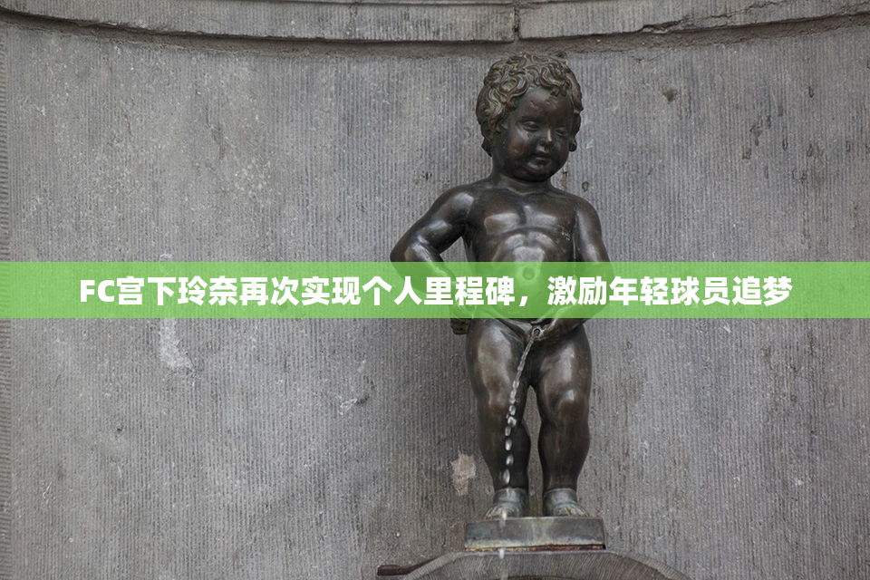 FC宫下玲奈再次实现个人里程碑，激励年轻球员追梦