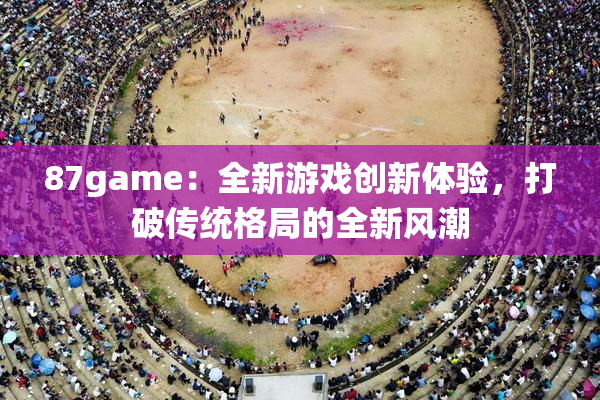 87game：全新游戏创新体验，打破传统格局的全新风潮
