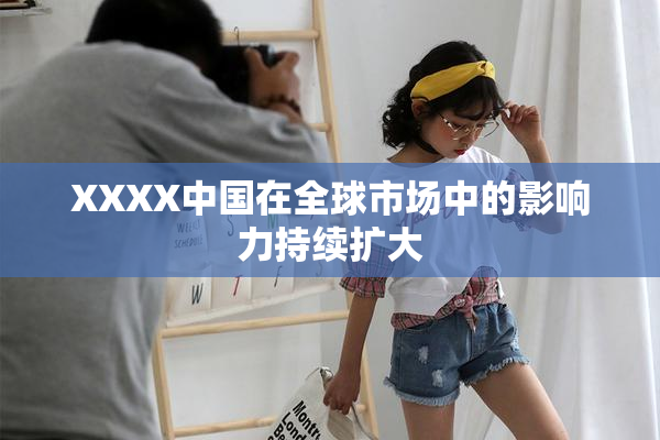 XXXX中国在全球市场中的影响力持续扩大