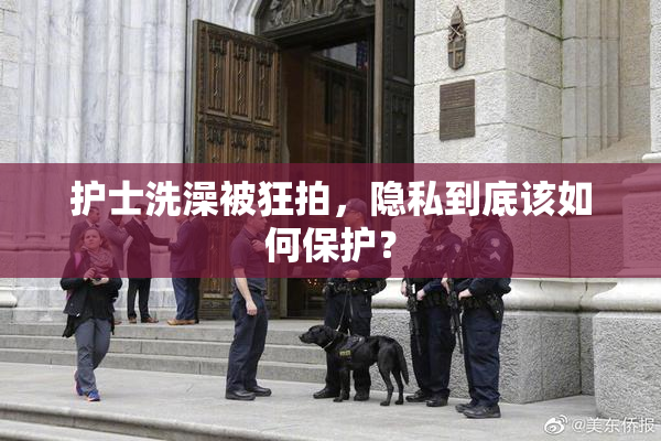 护士洗澡被狂拍，隐私到底该如何保护？