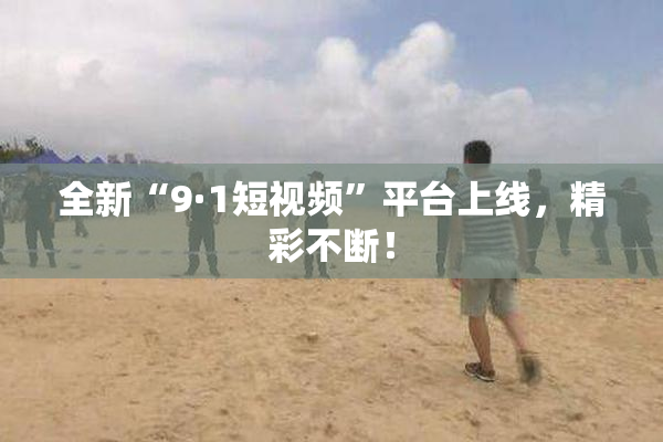 全新“9·1短视频”平台上线，精彩不断！