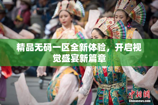 精品无码一区全新体验，开启视觉盛宴新篇章