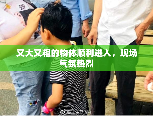 又大又粗的物体顺利进入，现场气氛热烈