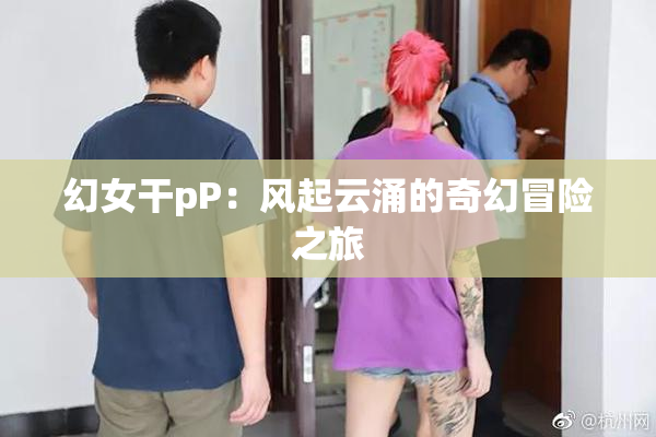 幻女干pP：风起云涌的奇幻冒险之旅