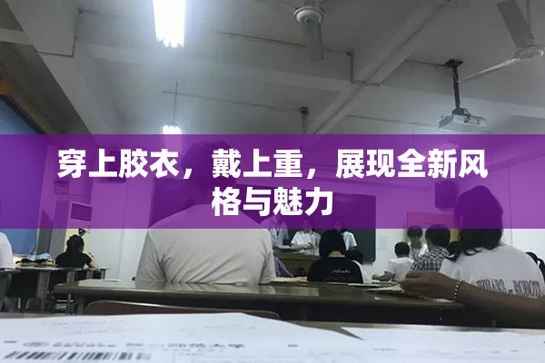 穿上胶衣，戴上重，展现全新风格与魅力