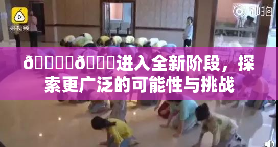 🔞‌🍌进入全新阶段，探索更广泛的可能性与挑战