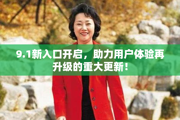 9.1新入口开启，助力用户体验再升级的重大更新！