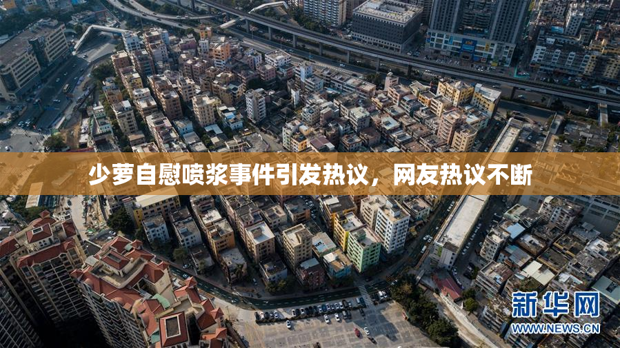 少萝自慰喷浆事件引发热议，网友热议不断