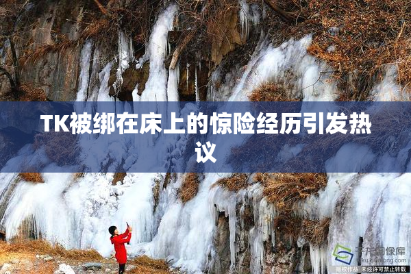 TK被绑在床上的惊险经历引发热议