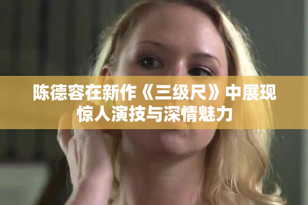 陈德容在新作《三级尺》中展现惊人演技与深情魅力