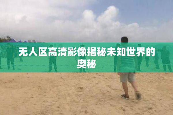 无人区高清影像揭秘未知世界的奥秘