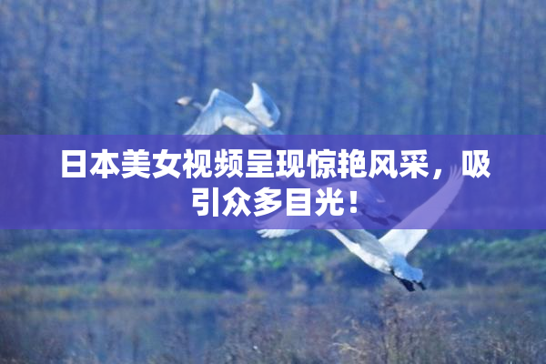 日本美女视频呈现惊艳风采，吸引众多目光！