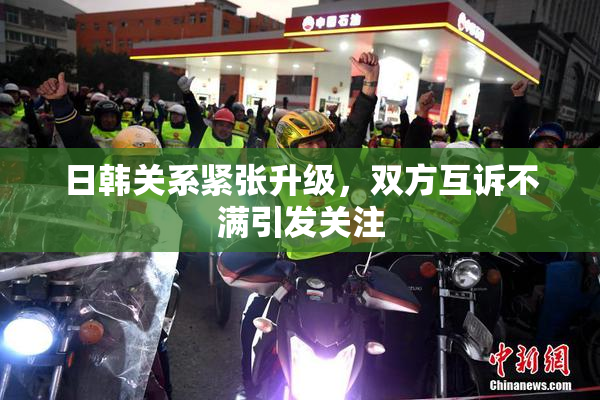 日韩关系紧张升级，双方互诉不满引发关注