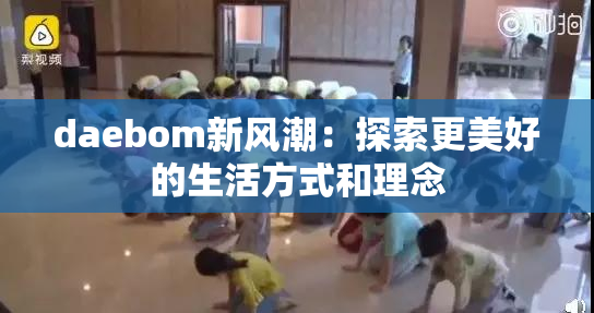 daebom新风潮：探索更美好的生活方式和理念