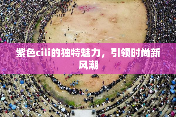 紫色cili的独特魅力，引领时尚新风潮
