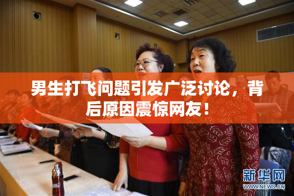 男生打飞问题引发广泛讨论，背后原因震惊网友！