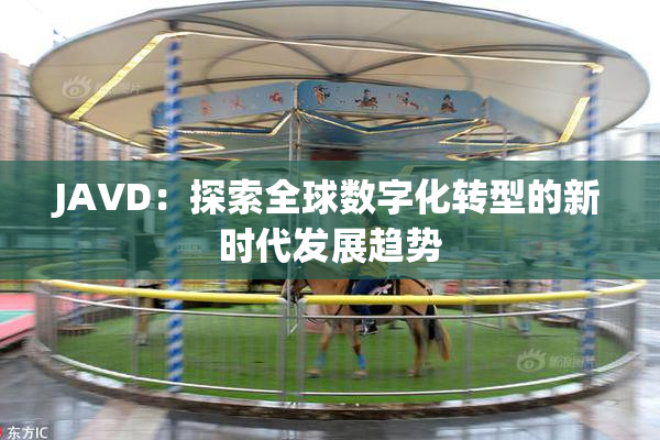 JAVD：探索全球数字化转型的新时代发展趋势