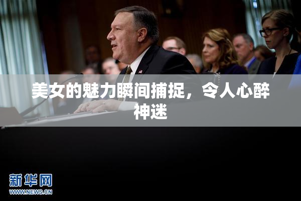 美女的魅力瞬间捕捉，令人心醉神迷