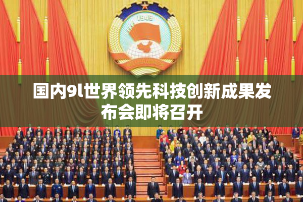 国内9l世界领先科技创新成果发布会即将召开