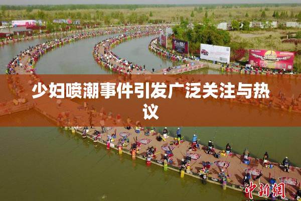 少妇喷潮事件引发广泛关注与热议