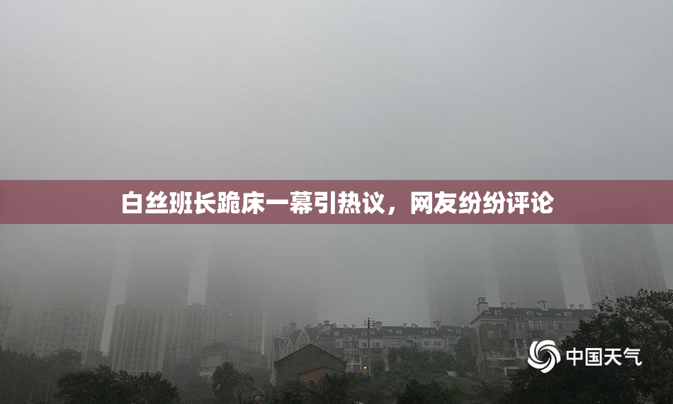 白丝班长跪床一幕引热议，网友纷纷评论