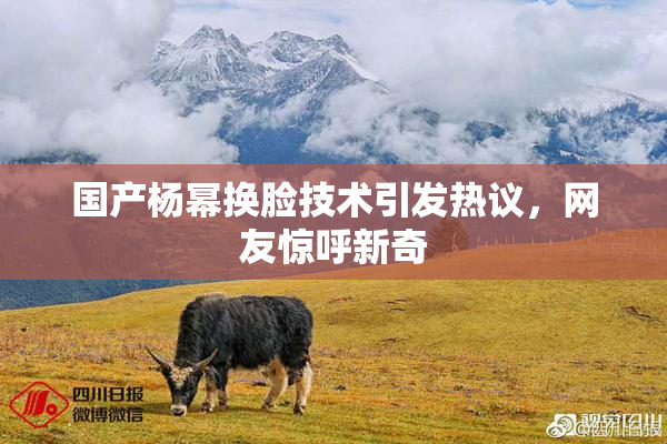 国产杨幂换脸技术引发热议，网友惊呼新奇