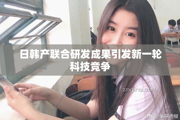 日韩产联合研发成果引发新一轮科技竞争