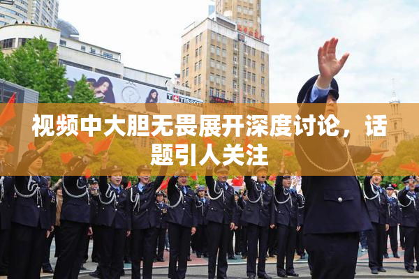 视频中大胆无畏展开深度讨论，话题引人关注