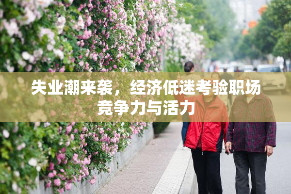 失业潮来袭，经济低迷考验职场竞争力与活力