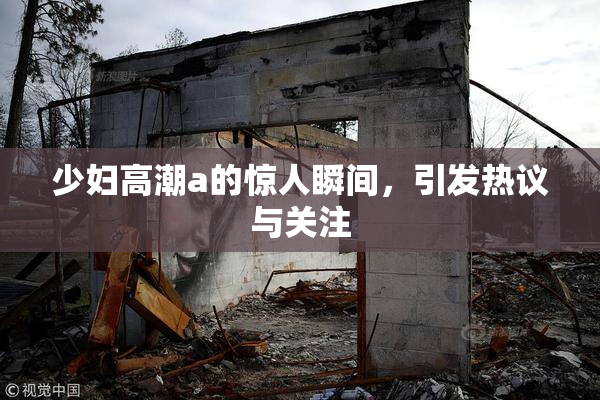 少妇高潮a的惊人瞬间，引发热议与关注