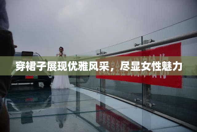 穿裙子展现优雅风采，尽显女性魅力
