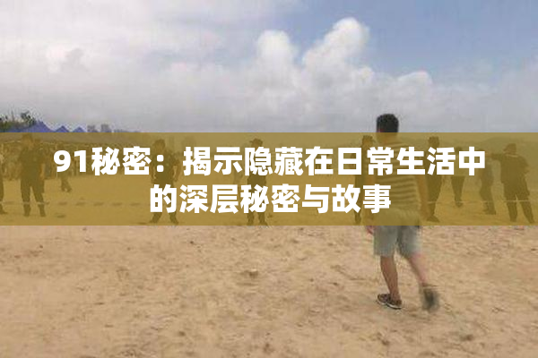 91秘密：揭示隐藏在日常生活中的深层秘密与故事