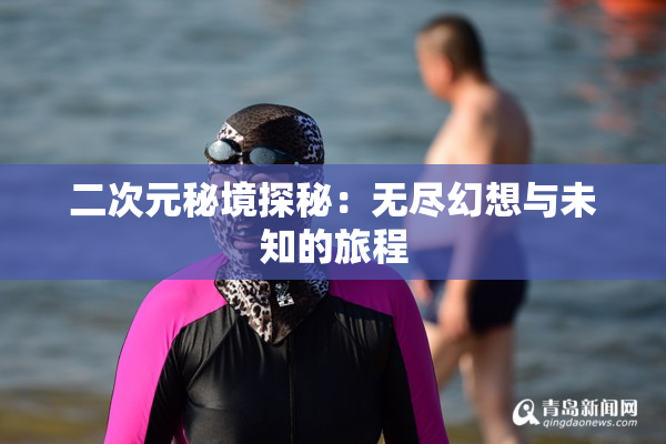 二次元秘境探秘：无尽幻想与未知的旅程