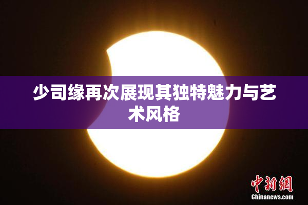 少司缘再次展现其独特魅力与艺术风格