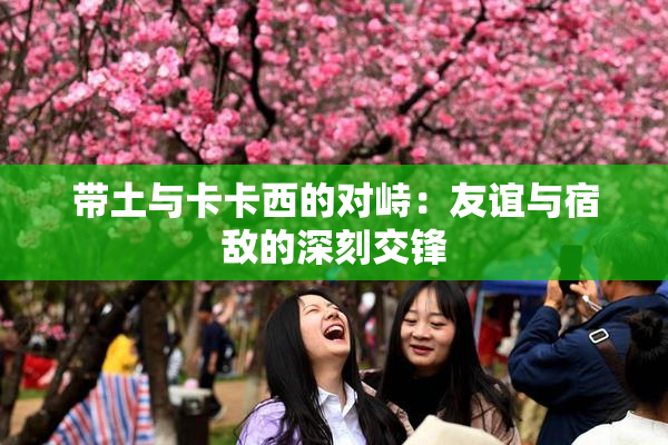 带土与卡卡西的对峙：友谊与宿敌的深刻交锋