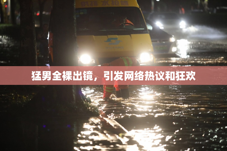 猛男全裸出镜，引发网络热议和狂欢