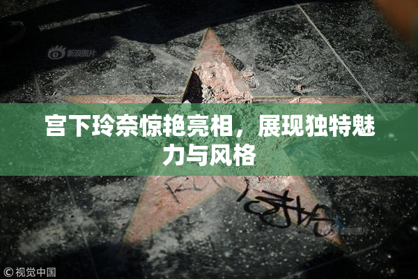 宫下玲奈惊艳亮相，展现独特魅力与风格