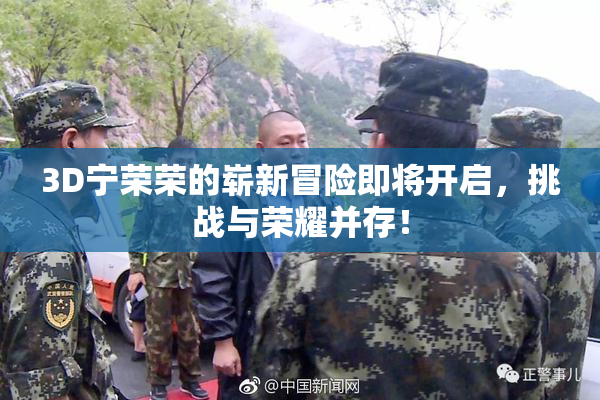3D宁荣荣的崭新冒险即将开启，挑战与荣耀并存！