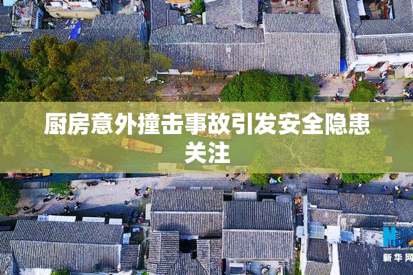 厨房意外撞击事故引发安全隐患关注