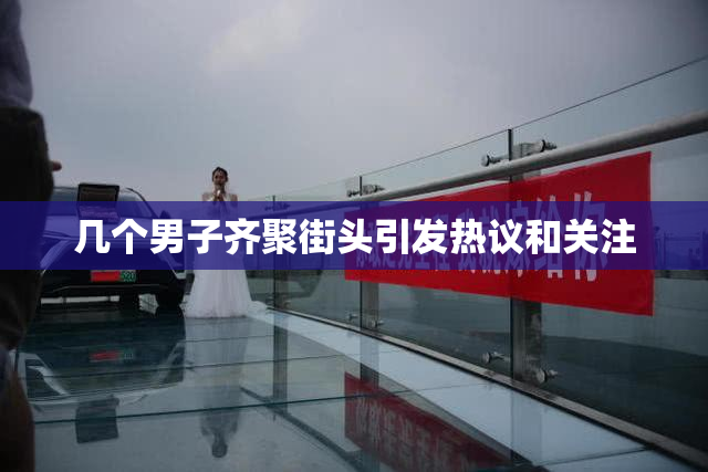 几个男子齐聚街头引发热议和关注