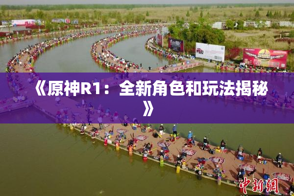 《原神R1：全新角色和玩法揭秘》