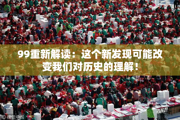 99重新解读：这个新发现可能改变我们对历史的理解！