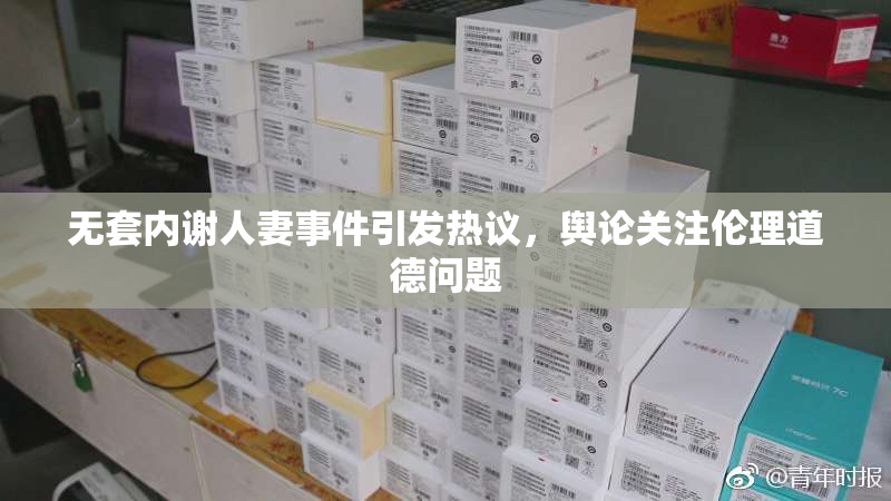 无套内谢人妻事件引发热议，舆论关注伦理道德问题